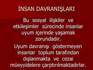 İNSAN DAVRANIŞLARI
Bu sosyal ilişkiler ve
etkileşimler sürecinde insanlar
uyum içerinde yaşamak
zorundadır.
Uyum davranışı göstermeyen
insanlar toplum tarafından
dışlanmakta ve cezai
müeyyidelere çarptırılmaktadırlar.
 