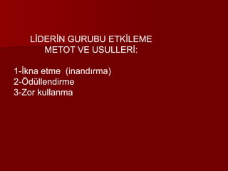 LİDERİN GURUBU ETKİLEME
METOT VE USULLERİ:
1-İkna etme (inandırma)
2-Ödüllendirme
3-Zor kullanma
 