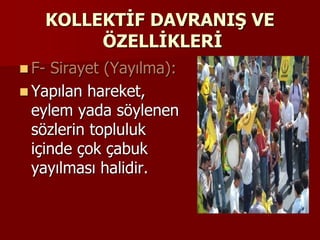 KOLLEKTİF DAVRANIŞ VE
ÖZELLİKLERİ
 F- Sirayet (Yayılma):
 Yapılan hareket,
eylem yada söylenen
sözlerin topluluk
içinde çok çabuk
yayılması halidir.
 