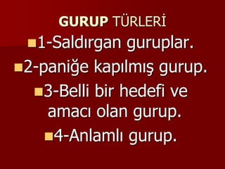 GURUP TÜRLERİ
1-Saldırgan guruplar.
2-paniğe kapılmış gurup.
3-Belli bir hedefi ve
amacı olan gurup.
4-Anlamlı gurup.
 