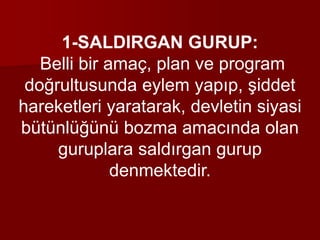 1-SALDIRGAN GURUP:
Belli bir amaç, plan ve program
doğrultusunda eylem yapıp, şiddet
hareketleri yaratarak, devletin siyasi
bütünlüğünü bozma amacında olan
guruplara saldırgan gurup
denmektedir.
 