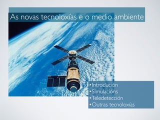As novas tecnoloxías e o medio ambiente
•Introdución
•Simulacións
•Teledetección
•Outras tecnoloxías
 