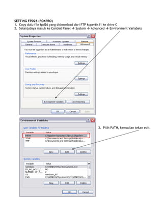 SETTING FPD26 (FOXPRO)
1. Copy dulu file fpd26 yang didownload dari FTP kopertis11 ke drive C
2. Selanjutnya masuk ke Control Panel System Advanced Environment Variabels
3. Pilih PATH, kemudian tekan edit
 