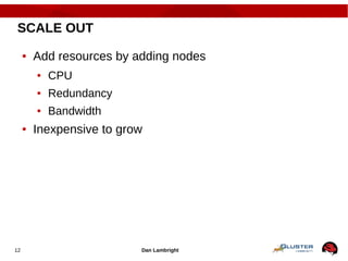Dan Lambright12
SCALE OUT
● Add resources by adding nodes
● CPU
● Redundancy
● Bandwidth
● Inexpensive to grow
 