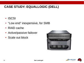 Dan Lambright15
CASE STUDY: EQUALLOGIC (DELL)
● ISCSI
● “Low end” inexpensive, for SMB
● RAID cache
● Active/passive failover
● Scale out block
 