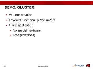 Dan Lambright24
DEMO: GLUSTER
● Volume creation
● Layered functionality translators
● Linux application
● No special hardware
● Free (download)
 