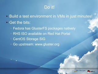 25
Do it!
● Build a test environment in VMs in just minutes!
● Get the bits:
● Fedora has GlusterFS packages natively
● RHS ISO available on Red Hat Portal
● CentOS Storage SIG
● Go upstream: www.gluster.org
 