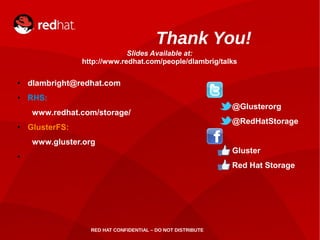 RED HAT CONFIDENTIAL – DO NOT DISTRIBUTE
Thank You!
● dlambright@redhat.com
● RHS:
www.redhat.com/storage/
● GlusterFS:
www.gluster.org
●
@Glusterorg
@RedHatStorage
Gluster
Red Hat Storage
Slides Available at:
http://www.redhat.com/people/dlambrig/talks
 
