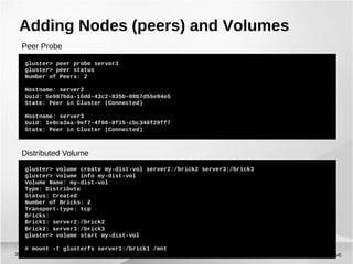 Niels de Vos, Sr. SME35
35
Adding Nodes (peers) and Volumes
gluster> peer probe server3
gluster> peer status
Number of Peers: 2
Hostname: server2
Uuid: 5e987bda-16dd-43c2-835b-08b7d55e94e5
State: Peer in Cluster (Connected)
Hostname: server3
Uuid: 1e0ca3aa-9ef7-4f66-8f15-cbc348f29ff7
State: Peer in Cluster (Connected)
gluster> volume create my-dist-vol server2:/brick2 server3:/brick3
gluster> volume info my-dist-vol
Volume Name: my-dist-vol
Type: Distribute
Status: Created
Number of Bricks: 2
Transport-type: tcp
Bricks:
Brick1: server2:/brick2
Brick2: server3:/brick3
gluster> volume start my-dist-vol
# mount -t glusterfs server1:/brick1 /mnt
Distributed Volume
Peer Probe
 