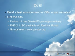 41
Do it!
● Build a test environment in VMs in just minutes!
● Get the bits:
● Fedora 19 has GlusterFS packages natively
● RHS 2.1 ISO available on Red Hat Portal
● Go upstream: www.gluster.org
 