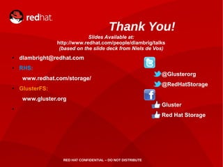 RED HAT CONFIDENTIAL – DO NOT DISTRIBUTE
Thank You!
● dlambright@redhat.com
● RHS:
www.redhat.com/storage/
● GlusterFS:
www.gluster.org
●
@Glusterorg
@RedHatStorage
Gluster
Red Hat Storage
Slides Available at:
http://www.redhat.com/people/dlambrig/talks
(based on the slide deck from Niels de Vos)
 