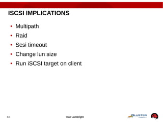 Dan Lambright43
ISCSI IMPLICATIONS
● Multipath
● Raid
● Scsi timeout
● Change lun size
● Run iSCSI target on client
 