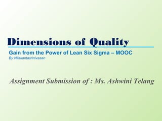 Dimensions of Quality
Gain from the Power of Lean Six Sigma – MOOC
By Nilakantasrinivasan
Assignment Submission of : Ms. Ashwini Telang
 