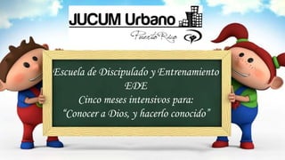 Escuela de Discipulado y Entrenamiento
EDE
Cinco meses intensivos para:
“Conocer a Dios, y hacerlo conocido”
 