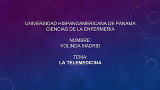 UNIVERSIDAD HISPANOAMERICANA DE PANAMAUNIVERSIDAD HISPANOAMERICANA DE PANAMA
CIENCIAS DE LA ENFERMERIACIENCIAS DE LA ENFERMERIA
NOMBRE:NOMBRE:
YOLINDA MADRIDYOLINDA MADRID
TEMA:TEMA:
LA TELEMEDICINALA TELEMEDICINA
 