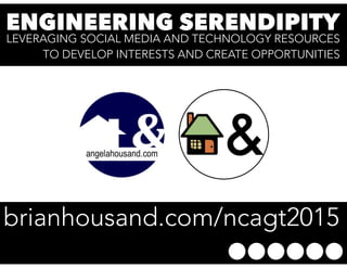 ENGINEERING SERENDIPITY
LEVERAGING SOCIAL MEDIA AND TECHNOLOGY RESOURCES
TO DEVELOP INTERESTS AND CREATE OPPORTUNITIES
brianhousand.com/ncagt2015
 