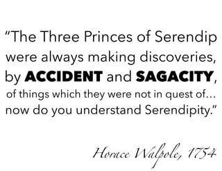 Horace Walpole, 1754
“The Three Princes of Serendip
were always making discoveries,
by ACCIDENT and SAGACITY,
of things wh...