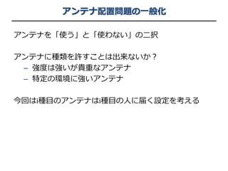 アンテナ配置問題の一般化
アンテナを「使う」と「使わない」の二択
アンテナに種類を許すことは出来ないか？
– 強度は強いが貴重なアンテナ
– 特定の環境に強いアンテナ
今回はi種目のアンテナはi種目の人に届く設定を考える
 