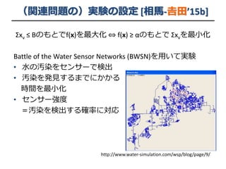 （関連問題の）実験の設定 [相馬-𠮷田’15b]
Σxv ≤ Bのもとでf(x)を最大化 ⇔ f(x) ≥ αのもとで Σxvを最小化
Battle of the Water Sensor Networks (BWSN)を用いて実験
• 水の汚...