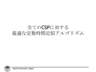 全てのCSPに対する
最適な定数時間近似アルゴリズム




Kyoto University, Japan
 