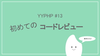 YYPHP #13
　　　　コードレビュー初めての
　新米ちゃん♬
 