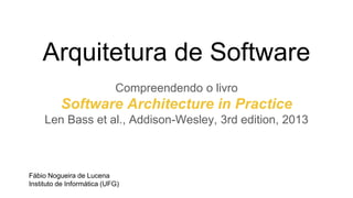 Arquitetura de Software
Compreendendo o livro
Software Architecture in Practice
Len Bass et al., Addison-Wesley, 3rd edition, 2013
Fábio Nogueira de Lucena
Instituto de Informática (UFG)
2017
 