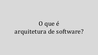 O que é
arquitetura de software?
 