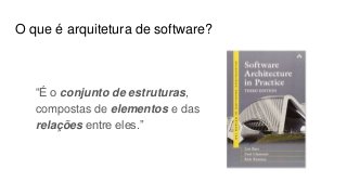 O que é arquitetura de software?
“É o conjunto de estruturas,
compostas de elementos e das
relações entre eles.”
 