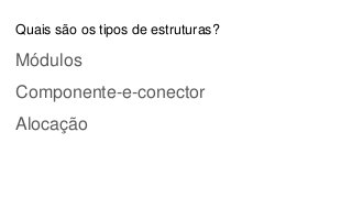 Quais são os tipos de estruturas?
Módulos
Componente-e-conector
Alocação
 