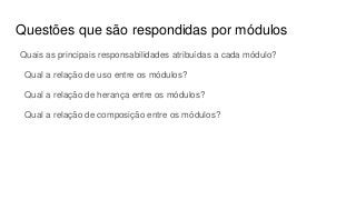 Questões que são respondidas por módulos
Quais as principais responsabilidades atribuídas a cada módulo?
Qual a relação de uso entre os módulos?
Qual a relação de herança entre os módulos?
Qual a relação de composição entre os módulos?
 