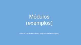 Módulos
(exemplos)
Classes (típicas de análise e projeto orientado a objetos)
 