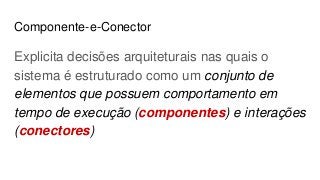 Componente-e-Conector
Explicita decisões arquiteturais nas quais o
sistema é estruturado como um conjunto de
elementos que possuem comportamento em
tempo de execução (componentes) e interações
(conectores)
 