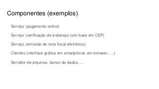 Componentes (exemplos)
Serviço (pagamento online)
Serviço (verificação de endereço com base em CEP)
Serviço (emissão de nota fiscal eletrônica)
Clientes (interface gráfica em smartphone, em browser, …)
Servidor de arquivos, banco de dados, ...
 