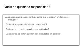 Quais as questões respondidas?
Quais as principais componentes e como eles interagem em tempo de
execução?
Quais são os principais “shared data stores”?
Quais partes do sistema podem ser replicadas?
Quais partes do sistema podem ser executadas em paralelo?
 