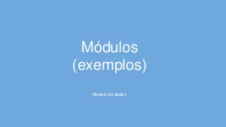 Módulos
(exemplos)
Modelo de dados
 