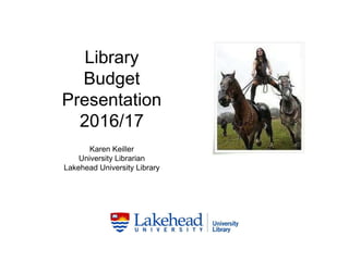 Library
Budget
Presentation
2016/17
Karen Keiller
University Librarian
Lakehead University Library
 
