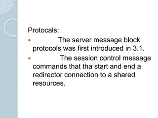 Protocals:
 The server message block
protocols was first introduced in 3.1.
 The session control message
commands that tha start and end a
redirector connection to a shared
resources.
 