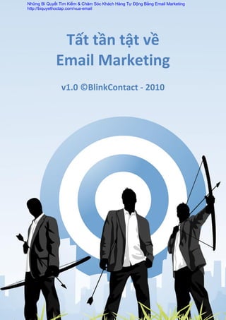 Tất tần tật về
Email Marketing
v1.0 ©BlinkContact - 2010
Những Bí Quyết Tìm Kiếm & Chăm Sóc Khách Hàng Tự Động Bằng Email Marketing
http://biquyethoctap.com/vua-email
 