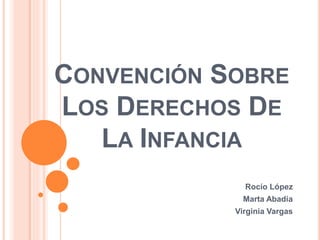 CONVENCIÓN SOBRE 
LOS DERECHOS DE 
LA INFANCIA 
Rocío López 
Marta Abadía 
Virginia Vargas 
 