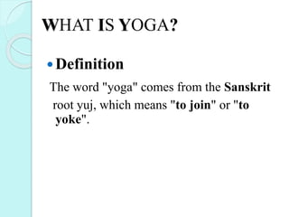 WHAT IS YOGA?
Definition
The word "yoga" comes from the Sanskrit
root yuj, which means "to join" or "to
yoke".
 