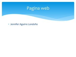  Jennifer Aguirre Londoño
Pagina web
 