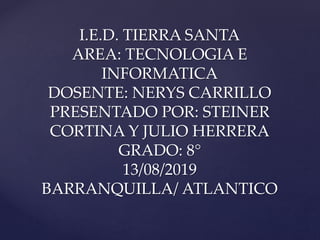 I.E.D. TIERRA SANTA
AREA: TECNOLOGIA E
INFORMATICA
DOSENTE: NERYS CARRILLO
PRESENTADO POR: STEINER
CORTINA Y JULIO HERRERA
GRADO: 8°
13/08/2019
BARRANQUILLA/ ATLANTICO
 