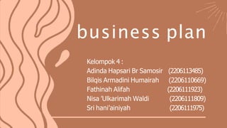 business plan
Kelompok 4 :
Adinda Hapsari Br Samosir (2206113485)
Bilqis Armadini Humairah (2206110669)
Fathinah Alifah (2206111923)
Nisa ’Ulkarimah Waldi (2206111809)
Sri hani’ainiyah (2206111975)
 