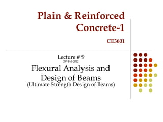 Plain & Reinforced
Concrete-1
CE3601
Lecture # 9
28th Feb 2012
Flexural Analysis and
Design of Beams
(Ultimate Strength Design of Beams)
 