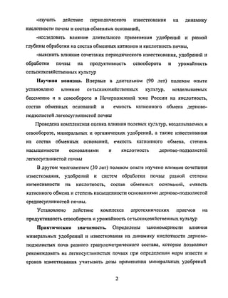 -изучить действие периодического известкования на динамику
кислотности почвы и состав обменных оснований,
-исследовать влияние длительного применения удобрений и разной
глубины обработки на состав обменных катионов и кислотность почвы,
-выяснить влияние сочетания периодического известкования, удобрений и
обработки почвы на продуктивность севооборота и урожайность
сельскохозяйственных культур
Научная новизна. Впервые в длительном (90 лет) полевом опыте
установлено влияние сетьскохозяйственных культур, возделываемых
бессменно и в севообороте в Нечерноземной зоне России на кислотность,
состав обменных оснований и емкость катионного обмена дерново-
подзолистой легкосуглинистой почвы
Проведена комплексная оценка влияния полевых культур, возделываемых в
севообороте, минеральных и органических удобрений, а также известкования
на состав обменных оснований, емкость катионного обмена, степень
насыщенности основаниями и кислотность дерново-подзолистой
легкосуглинистой почвы
В другом многолетнем (30 лет) полевом опыте изучено влияние сочетания
известкования, удобрений и систем обработки почвы разной степени
интенсивности на кислотность, состав обменных оснований, емкость
катионного обмена и степень насыщенности основаниями дерново-подзолистой
среднесуглинистой почвы.
Установлено действие комплекса агротехнических приемов на
продуктивность севооборота и урожайность сетьскохозяйственных культур
Практическая значимость. Определены закономерности влияния
минеральных удобрений и известкования на динамику кислотности дерново-
подзолистых почв разного гранулометрического состава, которые позволяют
рекомендовать на легкосуглинистых почвах при определении норм извести и
сроков известкования учитывать дозы применения минеральных удобрений
Copyright ОАО «ЦКБ «БИБКОМ» & ООО «Aгентство Kнига-Cервис»
 