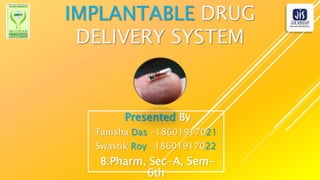 IMPLANTABLE DRUG
DELIVERY SYSTEM
Presented By
Tanisha Das -18601917021
Swastik Roy -18601917022
B.Pharm, Sec-A, Sem-
6th
 
