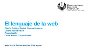 El lenguaje de la web
Diseño Gráﬁco Digital. 6to cuatrimestre.
Diseño multimedia I
Presentación
Omar Ahmed Gaspar Ibarra.
Alexa Jazmín Tostado Martinez. 27 de agosto.
 