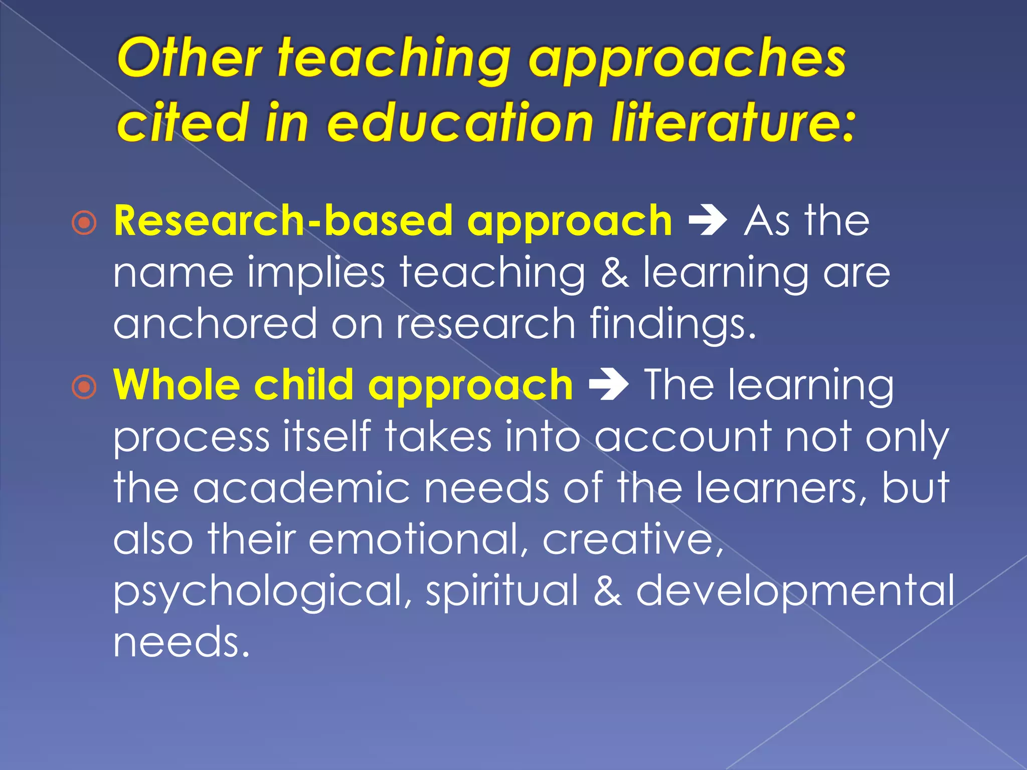  Research-based approach  As the
name implies teaching & learning are
anchored on research findings.
 Whole child approach  The learning
process itself takes into account not only
the academic needs of the learners, but
also their emotional, creative,
psychological, spiritual & developmental
needs.
 