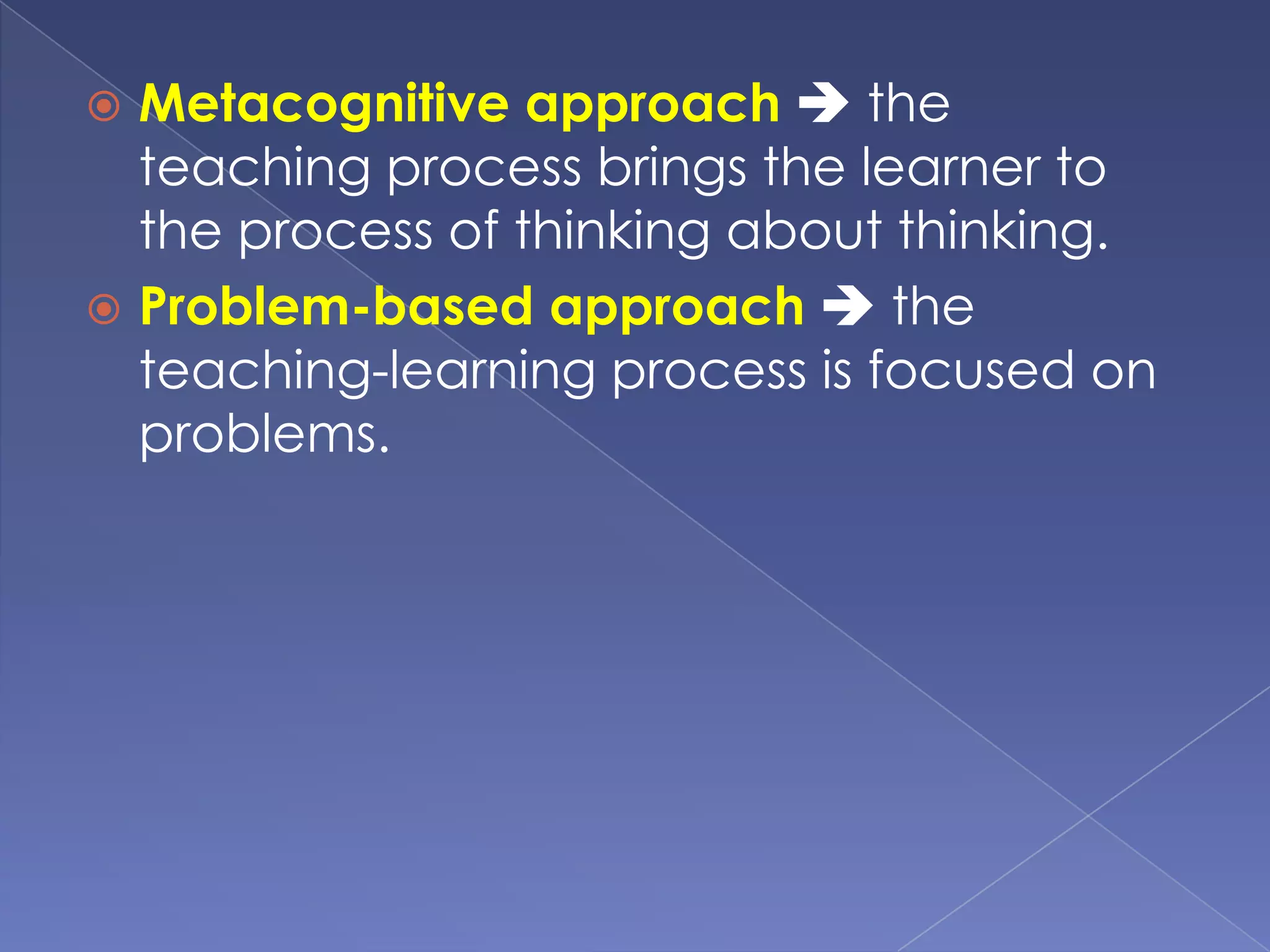 Metacognitive approach  the
teaching process brings the learner to
the process of thinking about thinking.
 Problem-based approach  the
teaching-learning process is focused on
problems.
 