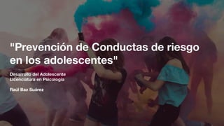 "Prevención de Conductas de riesgo
en los adolescentes"
Desarrollo del Adolescente
Licenciatura en Psicología
Raúl Baz Suárez
 